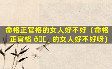 命格正官格的女人好不好（命格正官格 🌸 的女人好不好呀）